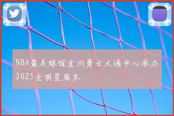 NBA最美球馆金州勇士大通中心承办2025全明星周末