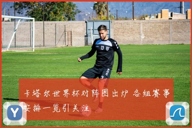 卡塔尔世界杯对阵图出炉 各组赛事安排一览引关注