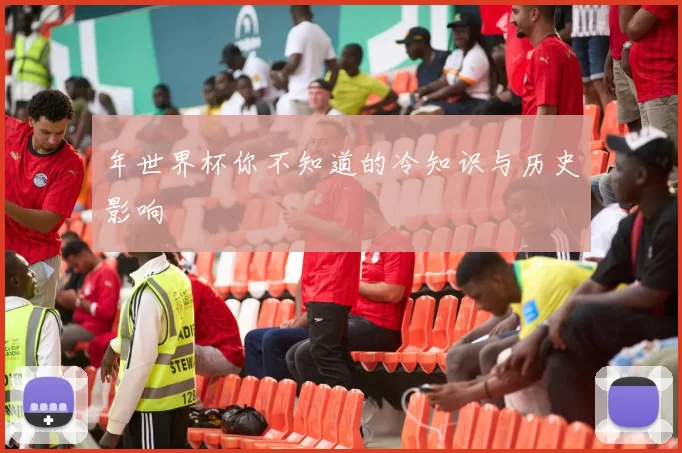年世界杯你不知道的冷知识与历史影响