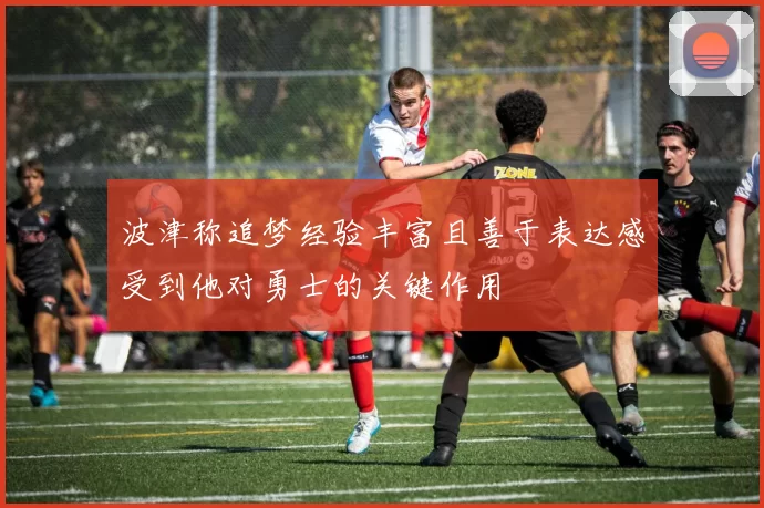 波津称追梦经验丰富且善于表达感受到他对勇士的关键作用