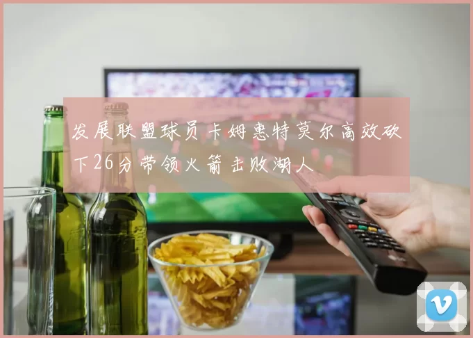 发展联盟球员卡姆惠特莫尔高效砍下26分带领火箭击败湖人