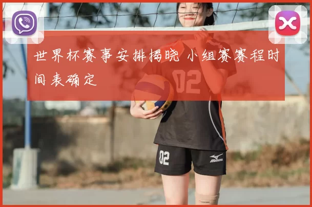 世界杯赛事安排揭晓 小组赛赛程时间表确定