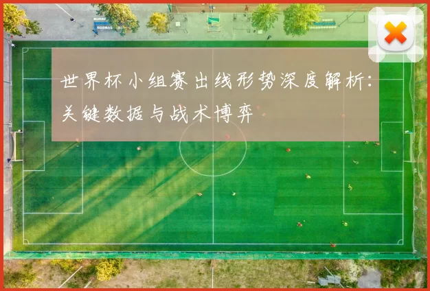 世界杯小组赛出线形势深度解析：关键数据与战术博弈