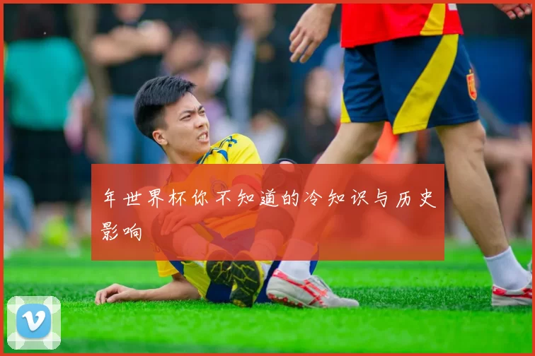 年世界杯你不知道的冷知识与历史影响