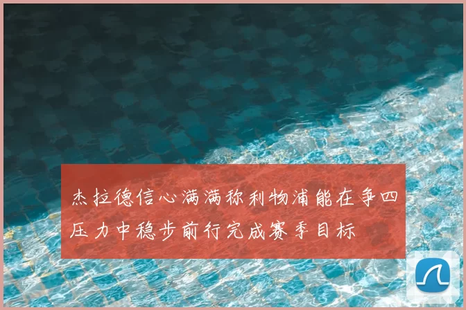杰拉德信心满满称利物浦能在争四压力中稳步前行完成赛季目标