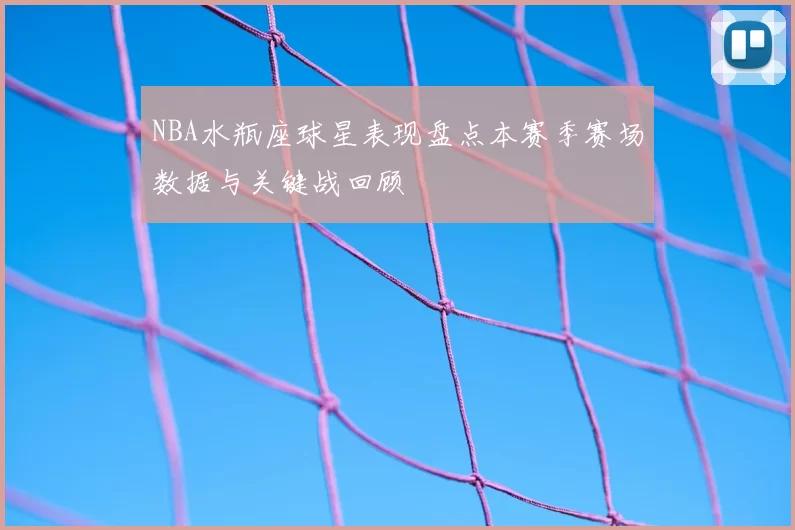 NBA水瓶座球星表现盘点本赛季赛场数据与关键战回顾