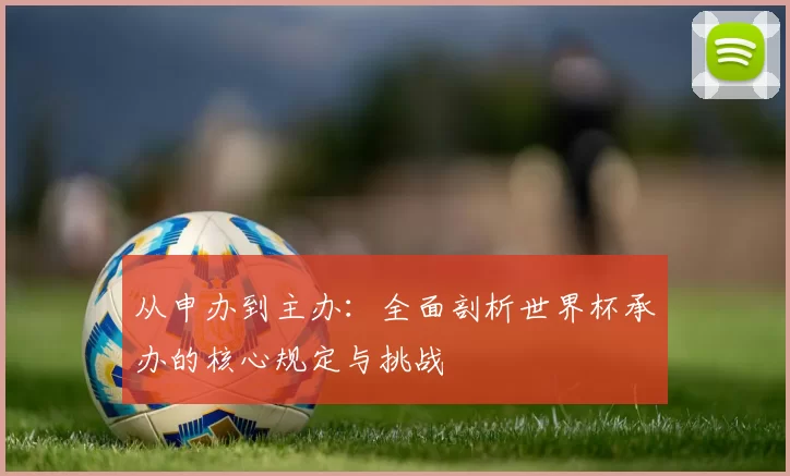 从申办到主办：全面剖析世界杯承办的核心规定与挑战