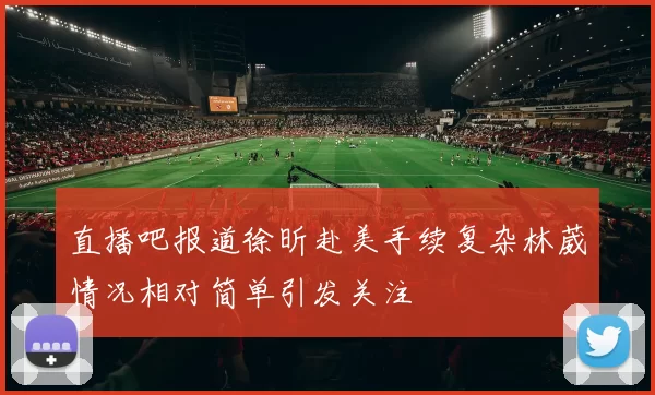 直播吧报道徐昕赴美手续复杂林葳情况相对简单引发关注