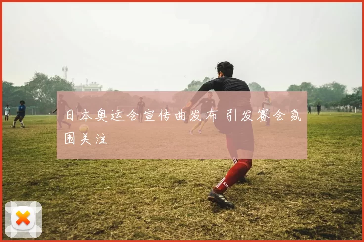 日本奥运会宣传曲发布 引发赛会氛围关注