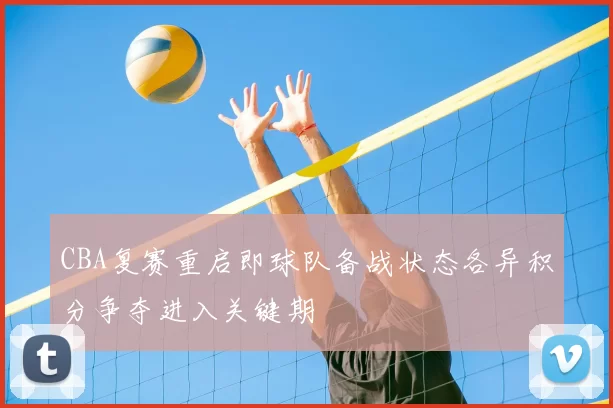 CBA复赛重启即球队备战状态各异积分争夺进入关键期