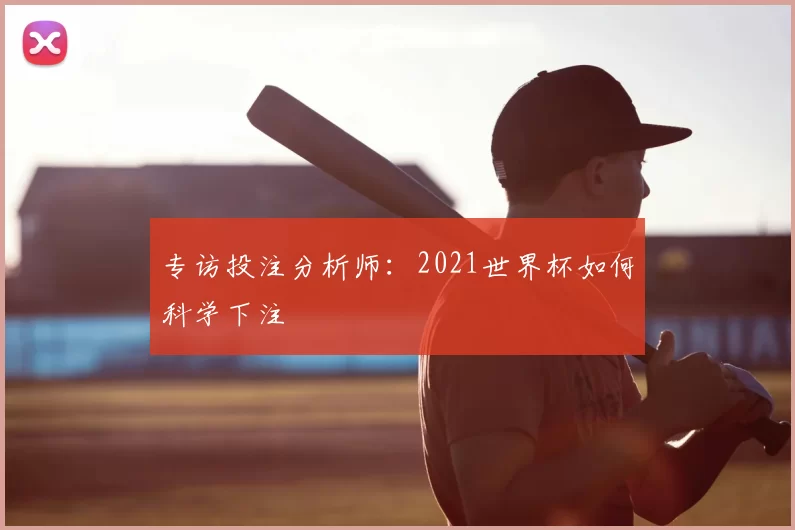 专访投注分析师:2021世界杯如何科学下注