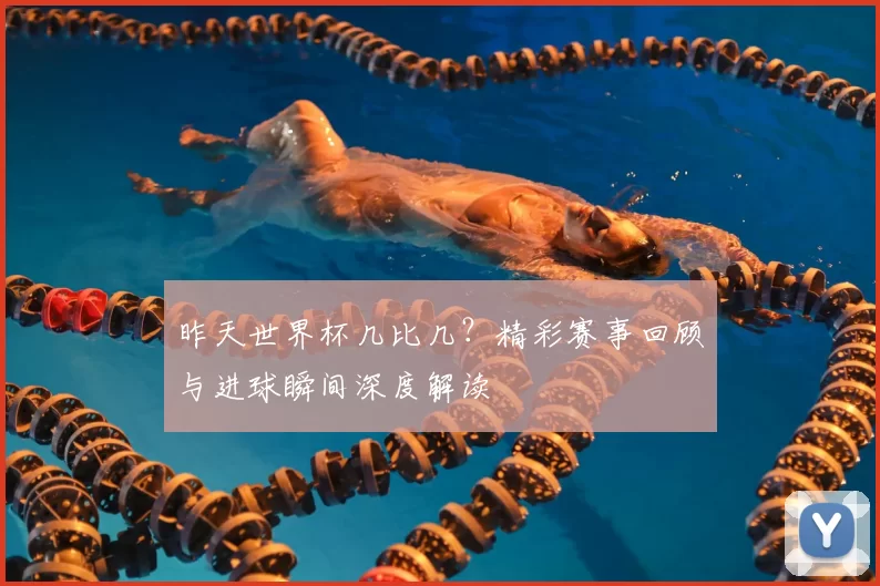 昨天世界杯几比几?精彩赛事回顾与进球瞬间深度解读