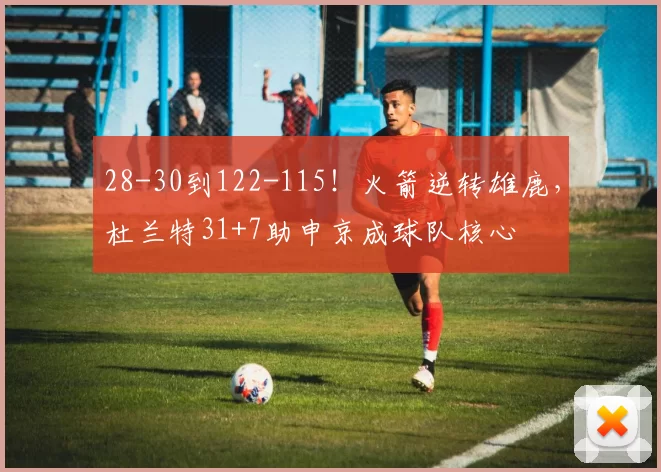 28-30到122-115！火箭逆转雄鹿，杜兰特31+7助申京成球队核心