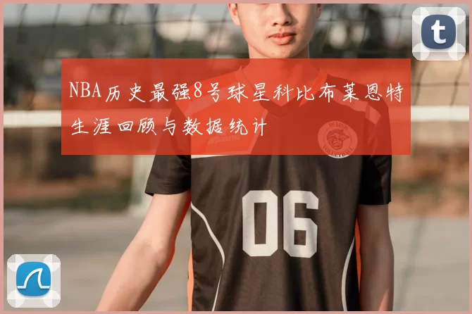 NBA历史最强8号球星科比布莱恩特生涯回顾与数据统计