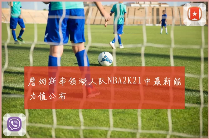 詹姆斯率领湖人队NBA2K21中最新能力值公布