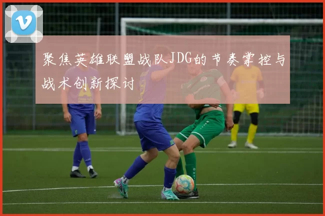 聚焦英雄联盟战队JDG的节奏掌控与战术创新探讨