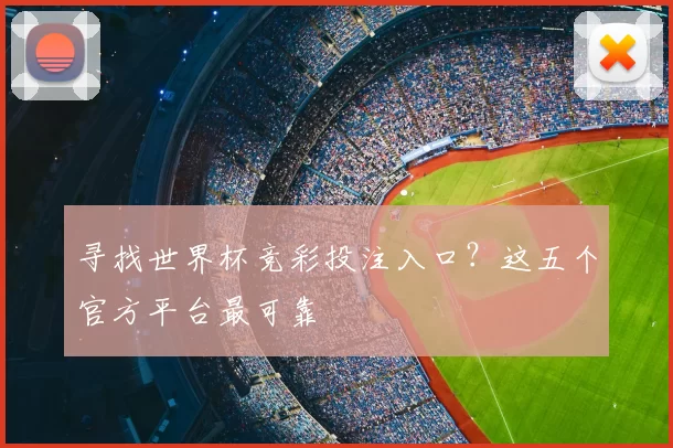 寻找世界杯竞彩投注入口？这五个官方平台最可靠