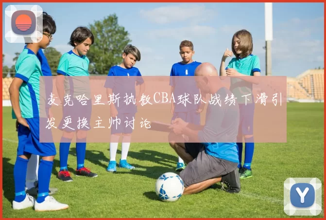 麦克哈里斯执教CBA球队战绩下滑引发更换主帅讨论