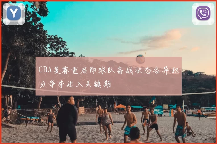 CBA复赛重启即球队备战状态各异积分争夺进入关键期
