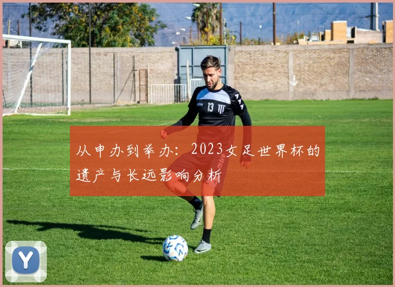 从申办到举办：2023女足世界杯的遗产与长远影响分析