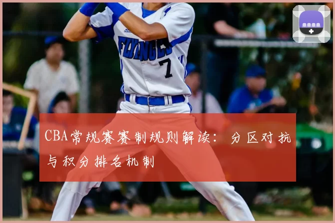 CBA常规赛赛制规则解读：分区对抗与积分排名机制