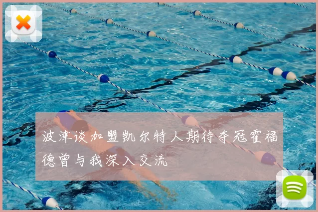 波津谈加盟凯尔特人期待夺冠霍福德曾与我深入交流