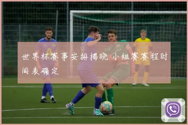 世界杯赛事安排揭晓 小组赛赛程时间表确定