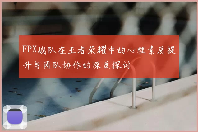 FPX战队在王者荣耀中的心理素质提升与团队协作的深度探讨