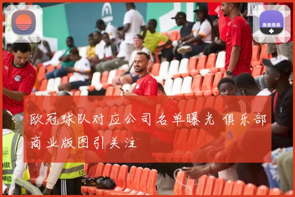 欧冠球队对应公司名单曝光 俱乐部商业版图引关注