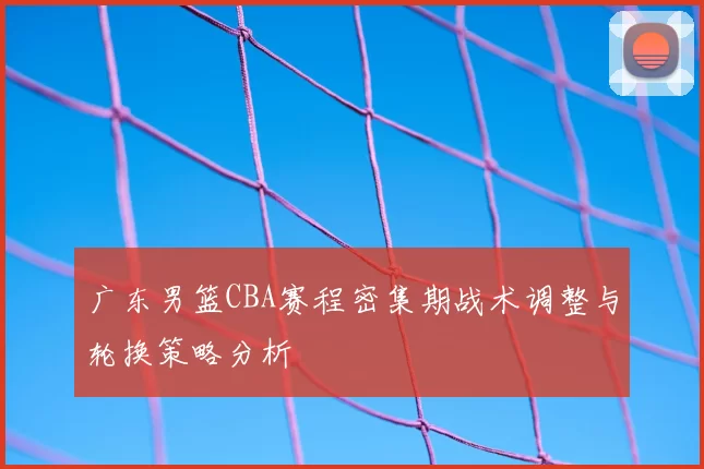 广东男篮CBA赛程密集期战术调整与轮换策略分析