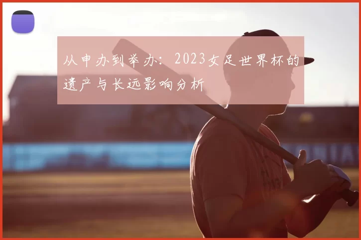从申办到举办：2023女足世界杯的遗产与长远影响分析