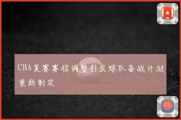 CBA复赛赛程调整引发球队备战计划重新制定