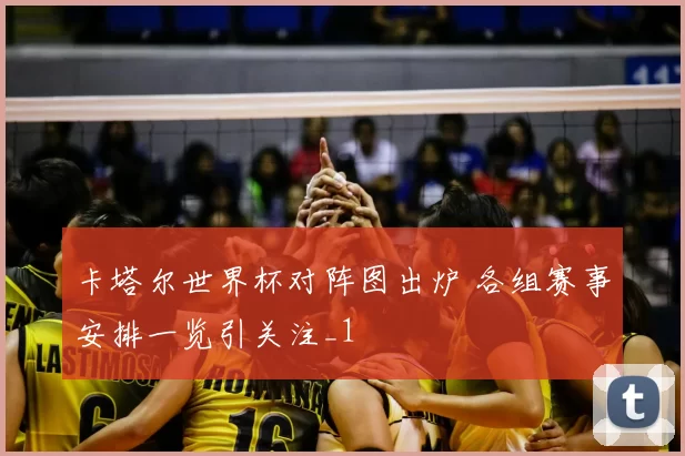 卡塔尔世界杯对阵图出炉 各组赛事安排一览引关注_1