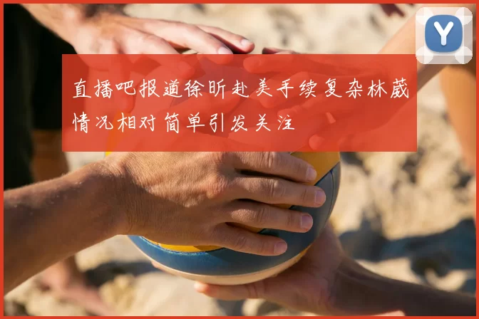 直播吧报道徐昕赴美手续复杂林葳情况相对简单引发关注