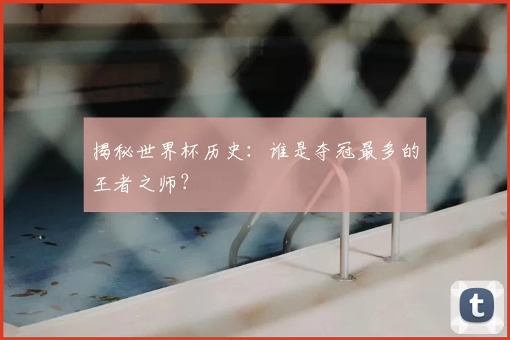 揭秘世界杯历史：谁是夺冠最多的王者之师？