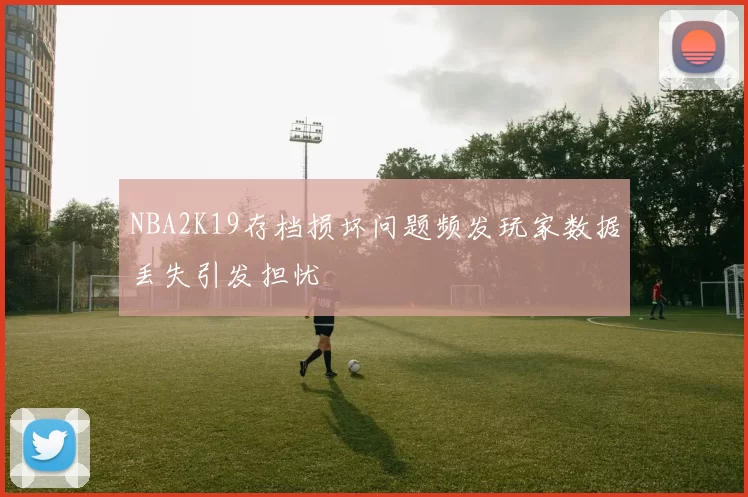 NBA2K19存档损坏问题频发玩家数据丢失引发担忧