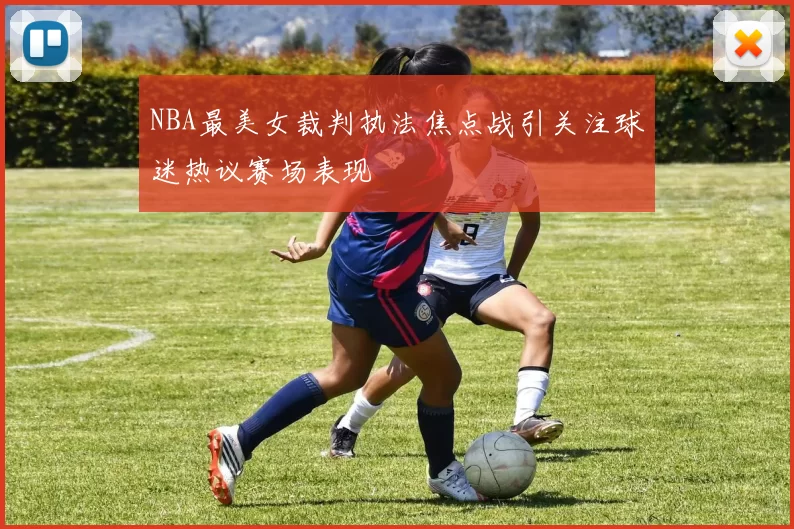 NBA最美女裁判执法焦点战引关注球迷热议赛场表现