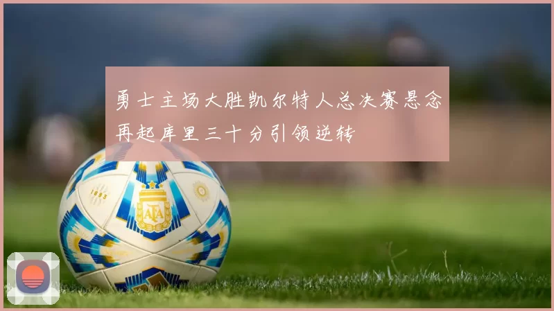 勇士主场大胜凯尔特人总决赛悬念再起库里三十分引领逆转