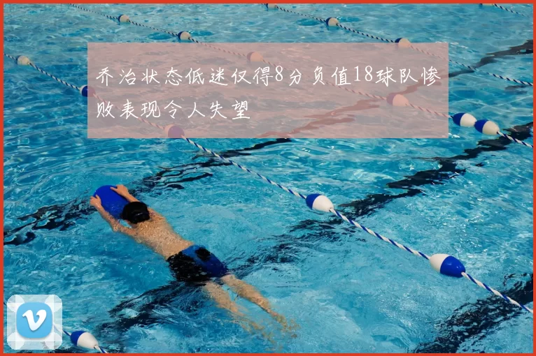 乔治状态低迷仅得8分负值18球队惨败表现令人失望
