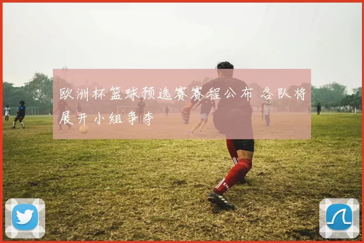 欧洲杯篮球预选赛赛程公布 各队将展开小组争夺