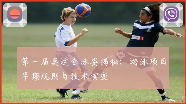 第一届奥运会泳姿揭秘:游泳项目早期规则与技术演变