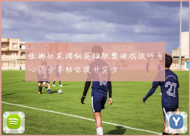张娜独家揭秘英雄联盟游戏技巧与心得分享助你提升实力
