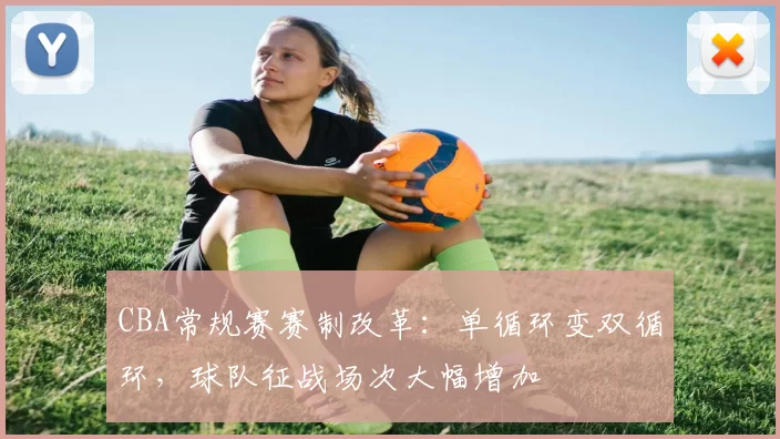 CBA常规赛赛制改革：单循环变双循环，球队征战场次大幅增加