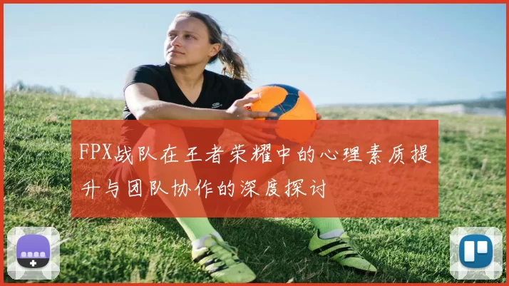 FPX战队在王者荣耀中的心理素质提升与团队协作的深度探讨