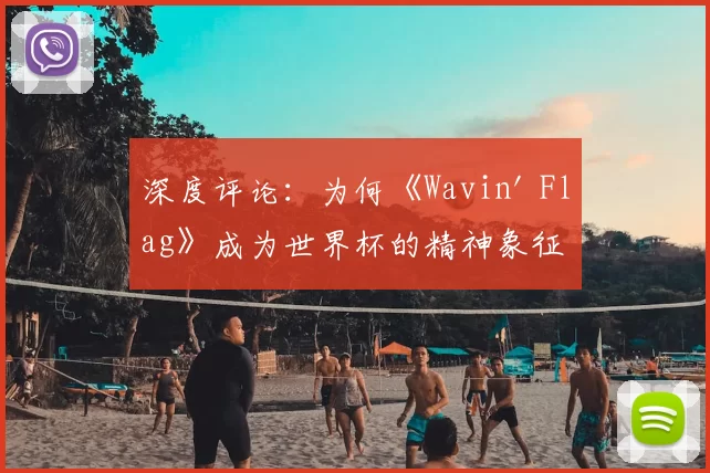 深度评论:为何《Wavin' Flag》成为世界杯的精神象征