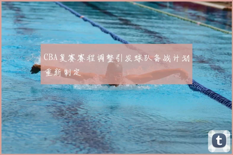 CBA复赛赛程调整引发球队备战计划重新制定