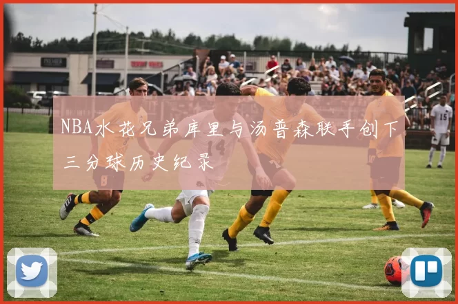 NBA水花兄弟库里与汤普森联手创下三分球历史纪录