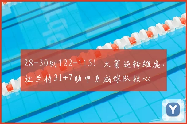 28-30到122-115！火箭逆转雄鹿，杜兰特31+7助申京成球队核心
