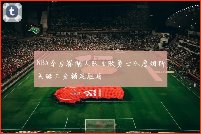 NBA季后赛湖人队击败勇士队詹姆斯关键三分锁定胜局
