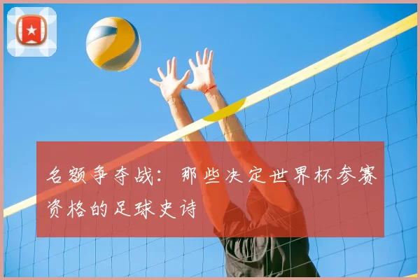名额争夺战：那些决定世界杯参赛资格的足球史诗